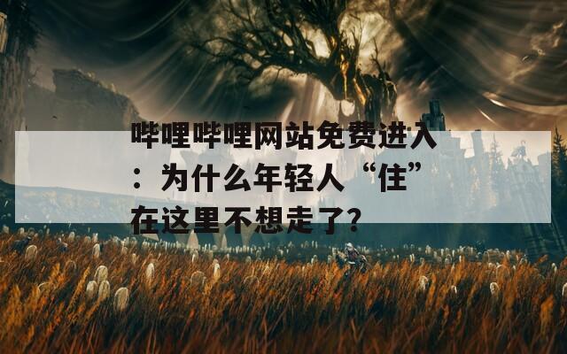 哔哩哔哩网站免费进入：为什么年轻人“住”在这里不想走了？