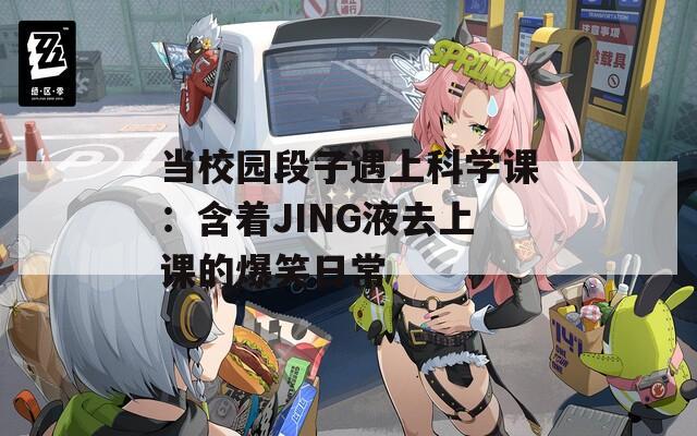 当校园段子遇上科学课：含着JING液去上课的爆笑日常