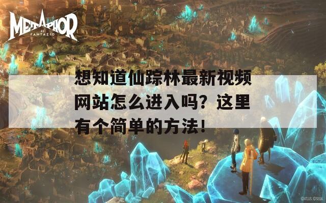 想知道仙踪林最新视频网站怎么进入吗？这里有个简单的方法！