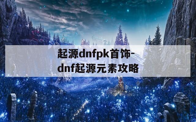 起源dnfpk首饰-dnf起源元素攻略