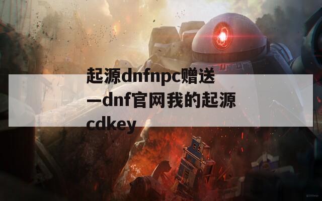 起源dnfnpc赠送—dnf官网我的起源cdkey