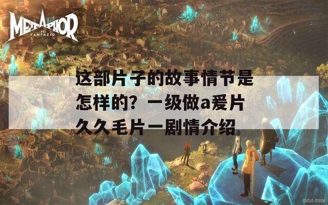 这部片子的故事情节是怎样的？一级做a爰片久久毛片一剧情介绍