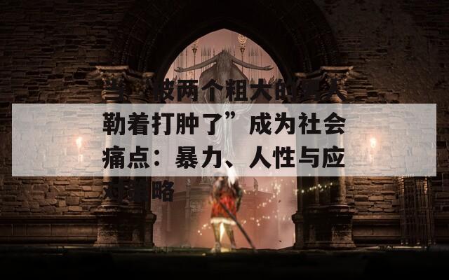 当“被两个粗大的男人勒着打肿了”成为社会痛点：暴力、人性与应对策略