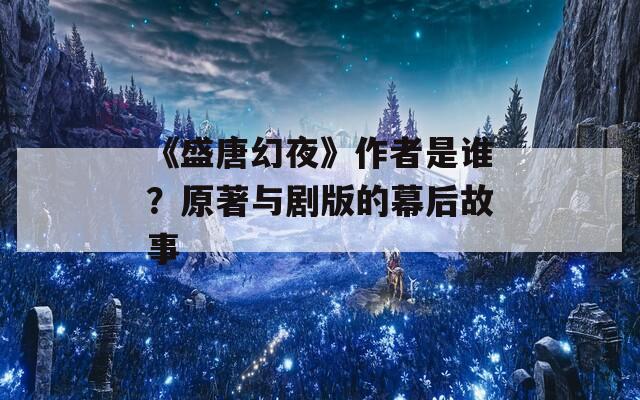 《盛唐幻夜》作者是谁？原著与剧版的幕后故事