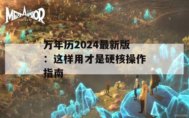 万年历2024最新版：这样用才是硬核操作指南