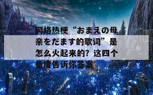 网络热梗“おまえの母亲をだます的歌词”是怎么火起来的？这四个角度告诉你答案