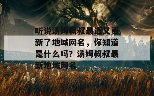 听说汤姆叔叔最近又更新了地域网名，你知道是什么吗？汤姆叔叔最新地域网名