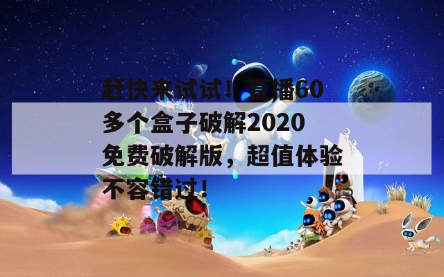 赶快来试试！直播60多个盒子破解2020免费破解版，超值体验不容错过！