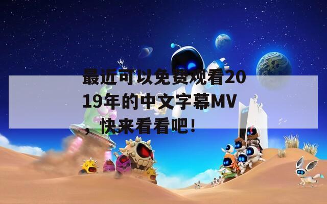 最近可以免费观看2019年的中文字幕MV，快来看看吧！