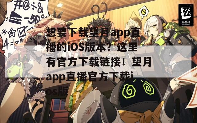 想要下载望月app直播的iOS版本？这里有官方下载链接！望月app直播官方下载ios版