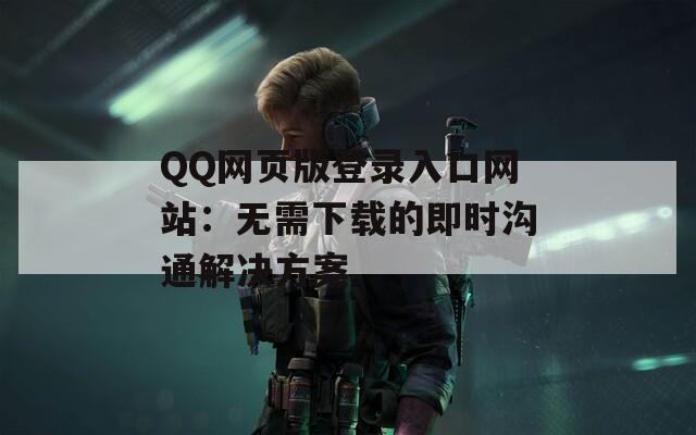 QQ网页版登录入口网站：无需下载的即时沟通解决方案