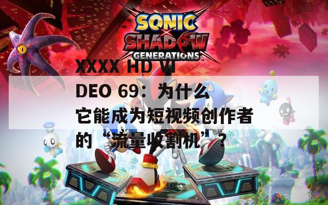 XXXX HD VIDEO 69：为什么它能成为短视频创作者的“流量收割机”？