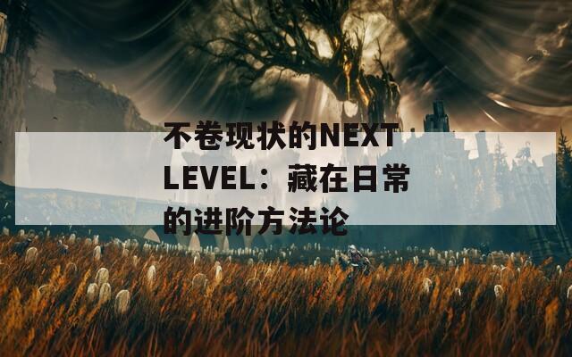 不卷现状的NEXT LEVEL：藏在日常的进阶方法论