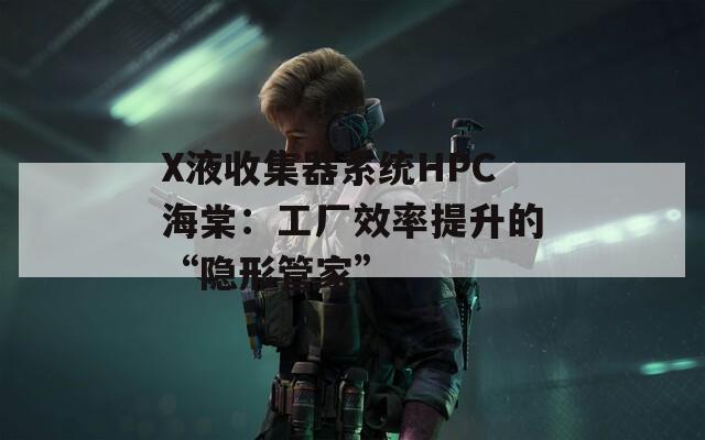 X液收集器系统HPC海棠：工厂效率提升的“隐形管家”