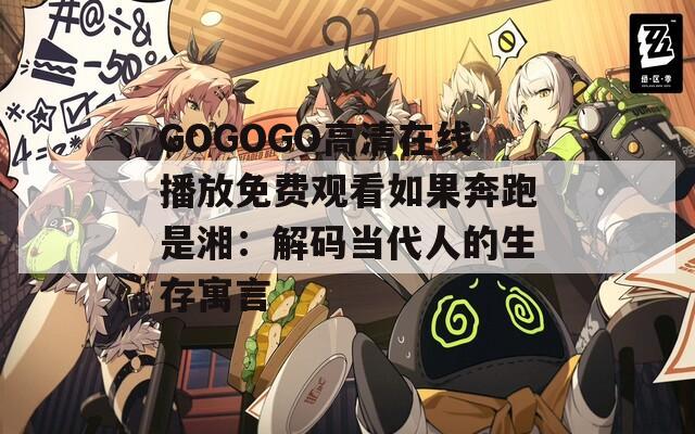 GOGOGO高清在线播放免费观看如果奔跑是湘：解码当代人的生存寓言