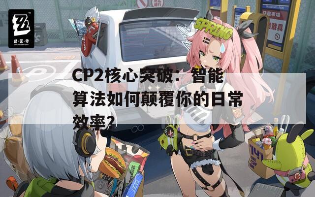 CP2核心突破：智能算法如何颠覆你的日常效率？