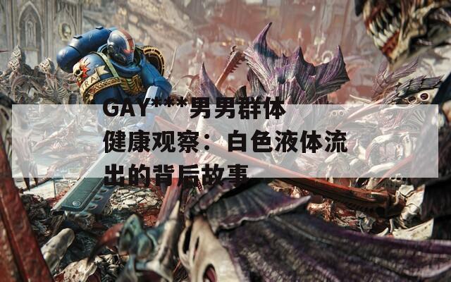 GAY***男男群体健康观察：白色液体流出的背后故事