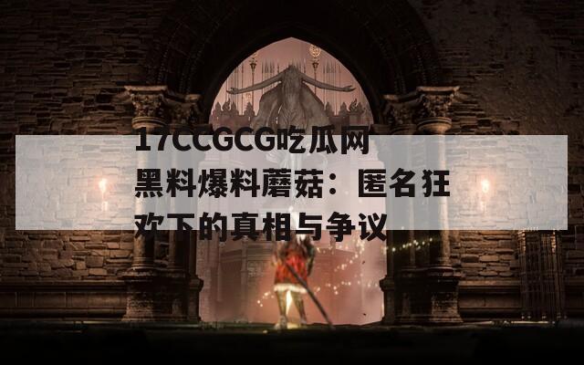 17CCGCG吃瓜网黑料爆料蘑菇：匿名狂欢下的真相与争议