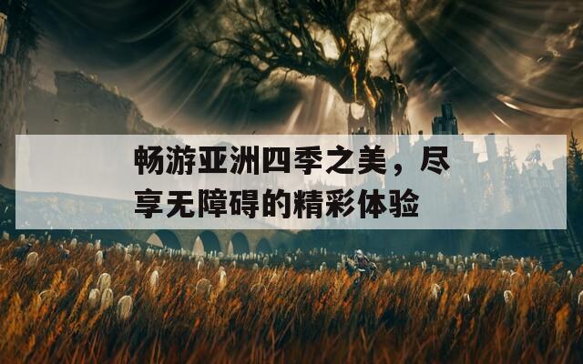 畅游亚洲四季之美，尽享无障碍的精彩体验