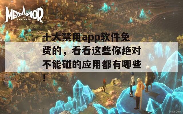 十大禁用app软件免费的，看看这些你绝对不能碰的应用都有哪些！