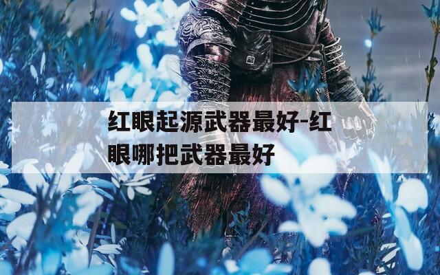 红眼起源武器最好-红眼哪把武器最好