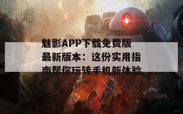 魅影APP下载免费版最新版本：这份实用指南帮你玩转手机新体验