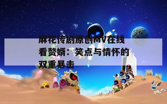 麻花传剧原创MV在线看赘婿：笑点与情怀的双重暴击