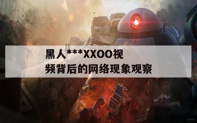 黑人***XXOO视频背后的网络现象观察