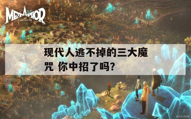 现代人逃不掉的三大魔咒 你中招了吗？