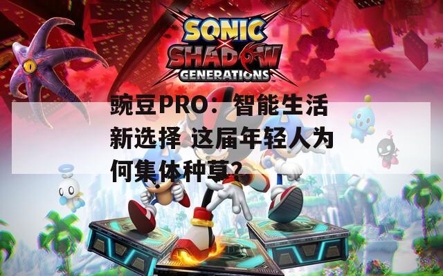 豌豆PRO：智能生活新选择 这届年轻人为何集体种草？
