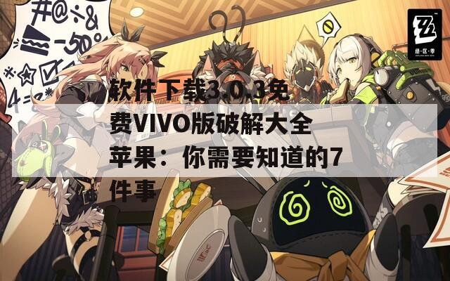 软件下载3.0.3免费VIVO版破解大全苹果：你需要知道的7件事