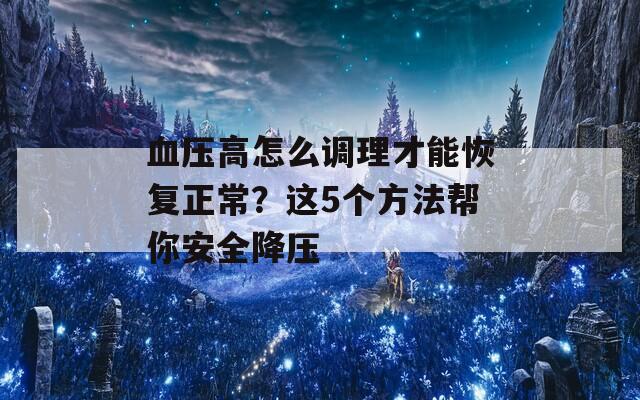 血压高怎么调理才能恢复正常？这5个方法帮你安全降压