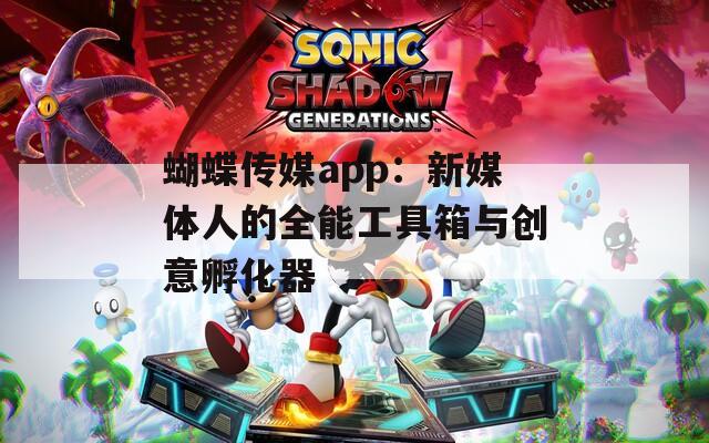 蝴蝶传媒app：新媒体人的全能工具箱与创意孵化器