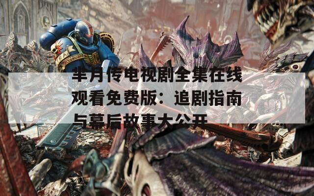 芈月传电视剧全集在线观看免费版：追剧指南与幕后故事大公开