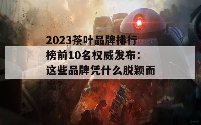 2023茶叶品牌排行榜前10名权威发布：这些品牌凭什么脱颖而出？