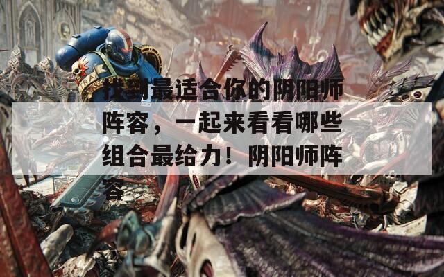 找到最适合你的阴阳师阵容，一起来看看哪些组合最给力！阴阳师阵容