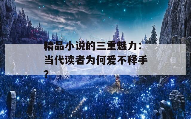 精品小说的三重魅力：当代读者为何爱不释手？