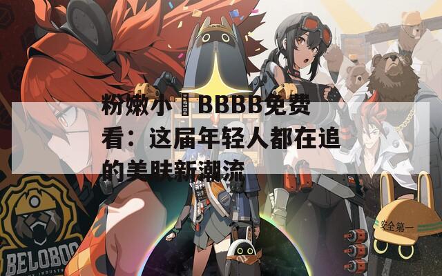 粉嫩小泬BBBB免费看：这届年轻人都在追的美肤新潮流