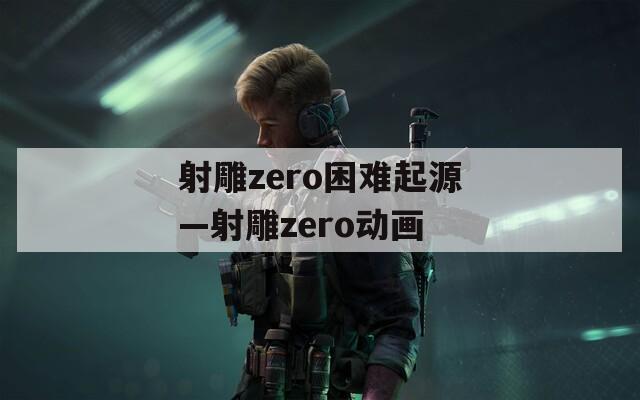 射雕zero困难起源—射雕zero动画