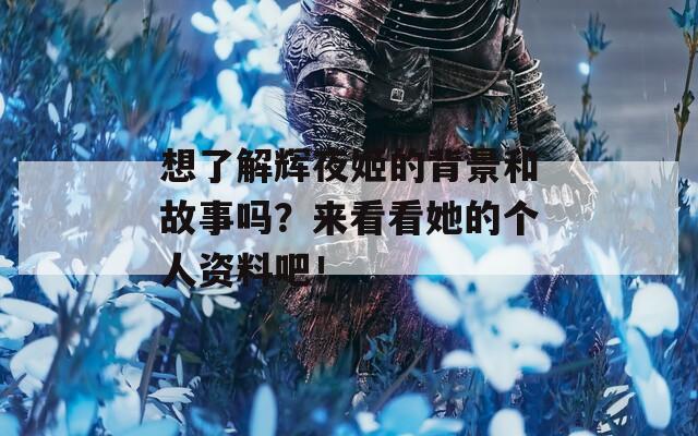 想了解辉夜姬的背景和故事吗？来看看她的个人资料吧！