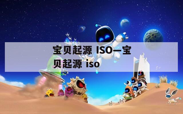 宝贝起源 ISO—宝贝起源 iso