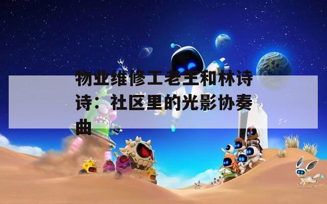 物业维修工老王和林诗诗：社区里的光影协奏曲