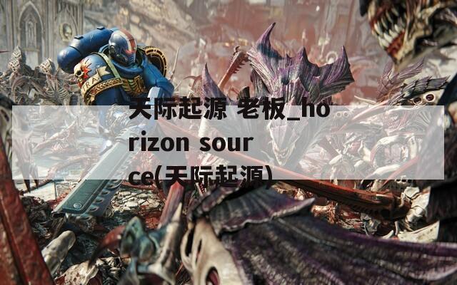 天际起源 老板_horizon source(天际起源)