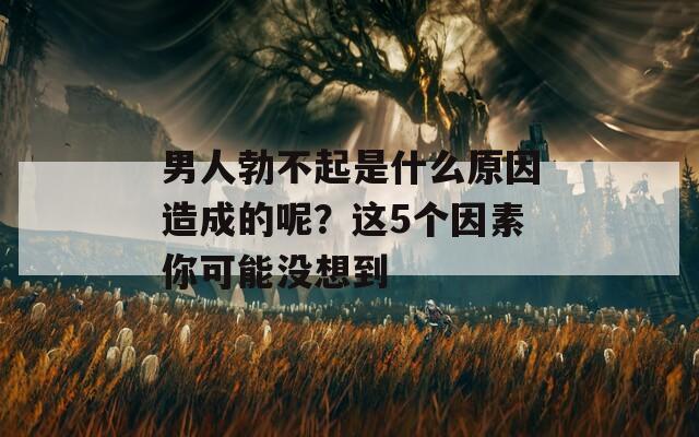 男人勃不起是什么原因造成的呢？这5个因素你可能没想到