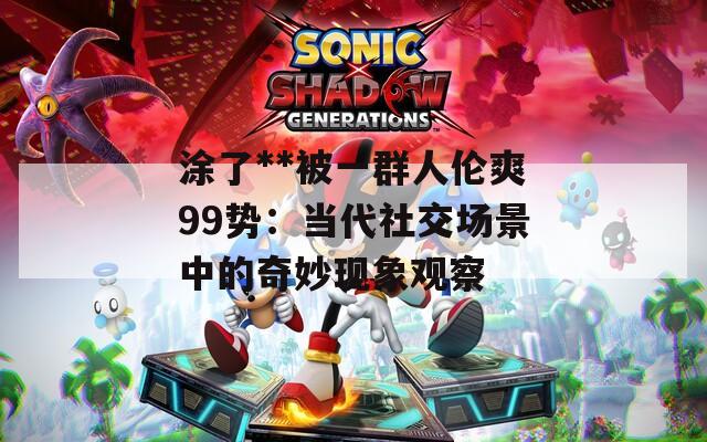 涂了**被一群人伦爽99势：当代社交场景中的奇妙现象观察