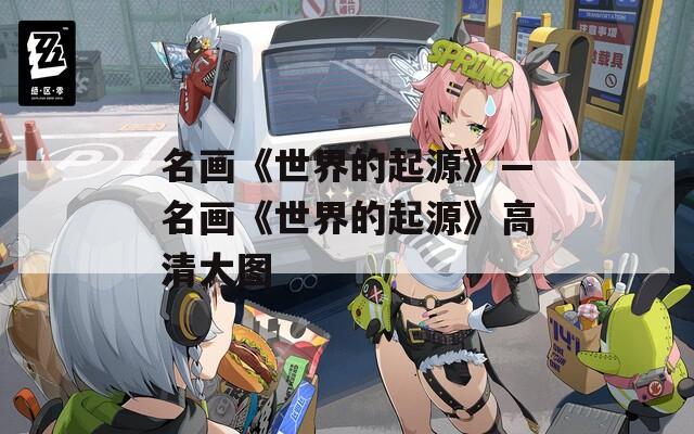 名画《世界的起源》—名画《世界的起源》高清大图
