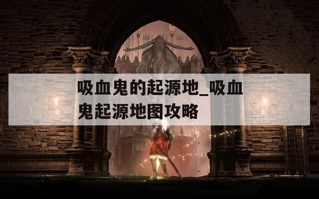 吸血鬼的起源地_吸血鬼起源地图攻略
