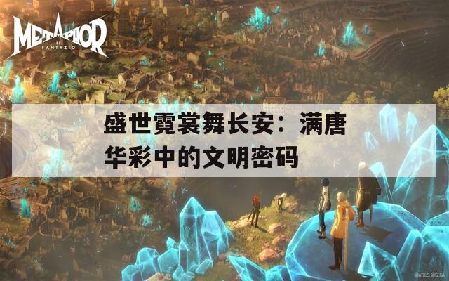 盛世霓裳舞长安：满唐华彩中的文明密码