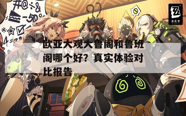 欧亚大观大鲁阁和鲁班阁哪个好？真实体验对比报告
