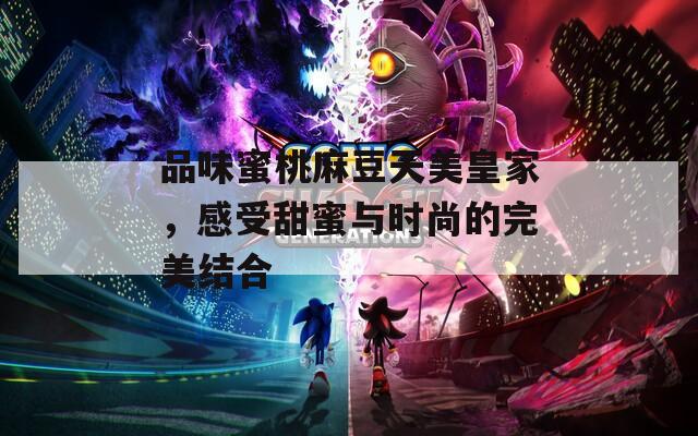 品味蜜桃麻豆天美皇家，感受甜蜜与时尚的完美结合
